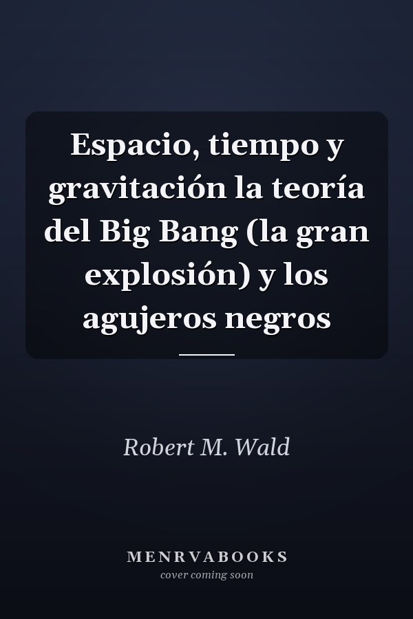 Espacio, tiempo y gravitación la teoría del Big Bang (la gran explosión) y los agujeros negros