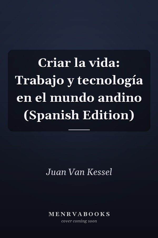 Criar la vida: Trabajo y tecnología en el mundo andino (Spanish Edition)