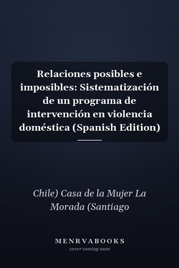 Relaciones posibles e imposibles: Sistematización de un programa de intervención en violencia doméstica (Spanish Edition)