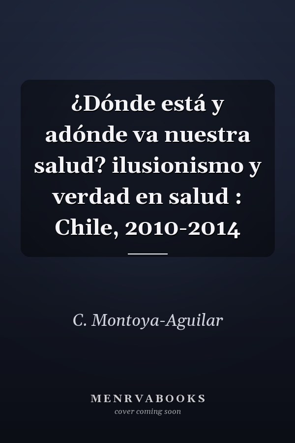¿Dónde está y adónde va nuestra salud? ilusionismo y verdad en salud : Chile, 2010-2014