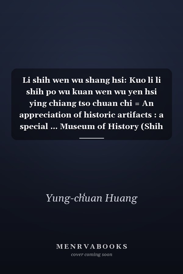 Li shih wen wu shang hsi: Kuo li li shih po wu kuan wen wu yen hsi ying chiang tso chuan chi = An appreciation of historic artifacts : a special ... Museum of History (Shih wu tsʻung kʻan)
