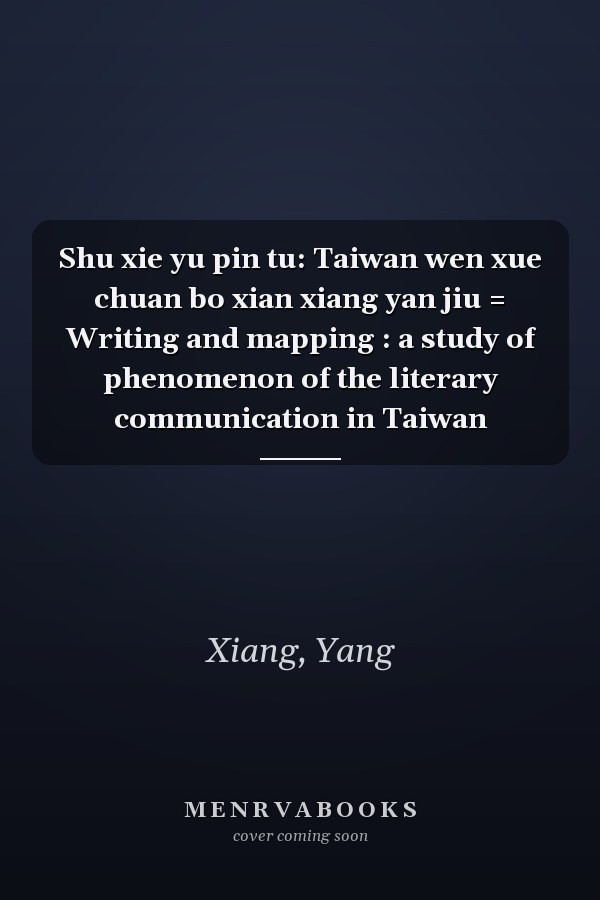 Shu xie yu pin tu: Taiwan wen xue chuan bo xian xiang yan jiu = Writing and mapping : a study of phenomenon of the literary communication in Taiwan