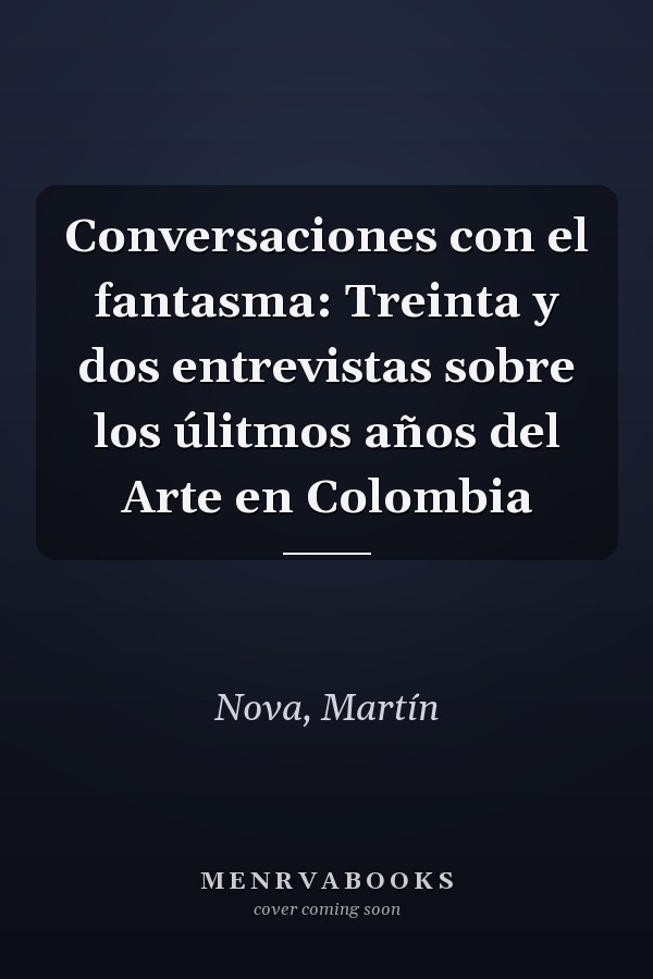 Conversaciones con el fantasma: Treinta y dos entrevistas sobre los úlitmos años del Arte en Colombia