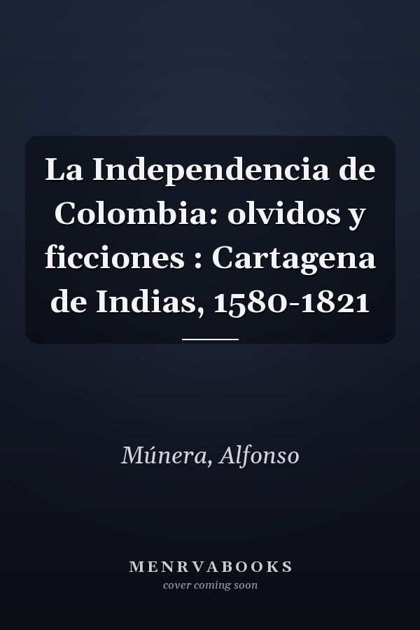 La Independencia de Colombia: olvidos y ficciones : Cartagena de Indias, 1580-1821