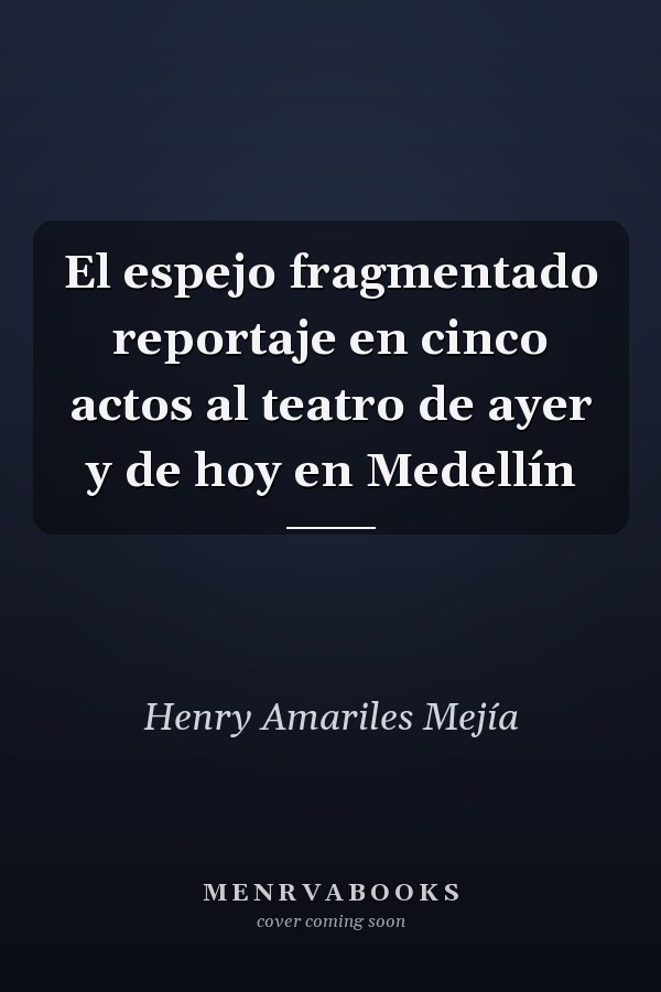El espejo fragmentado reportaje en cinco actos al teatro de ayer y de hoy en Medellín