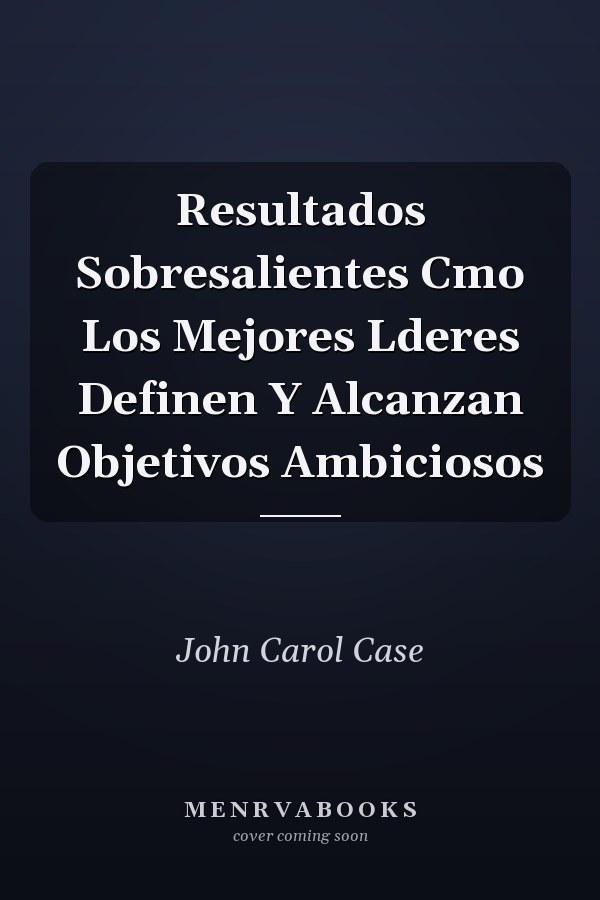 Resultados Sobresalientes Cmo Los Mejores Lderes Definen Y Alcanzan Objetivos Ambiciosos