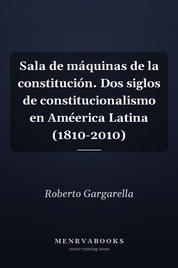 Sala de máquinas de la constitución. Dos siglos de constitucionalismo en Améerica Latina (1810-2010)