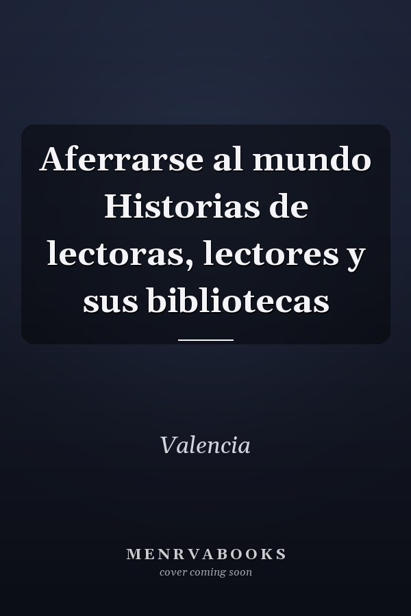 Aferrarse al mundo Historias de lectoras, lectores y sus bibliotecas