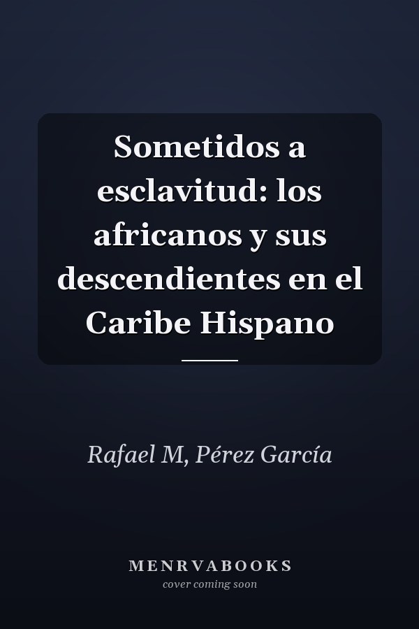 Sometidos a esclavitud: los africanos y sus descendientes en el Caribe Hispano