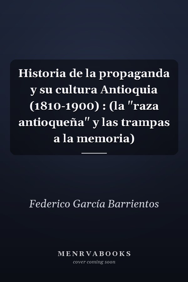 Historia de la propaganda y su cultura Antioquia (1810-1900) : (la "raza antioqueña" y las trampas a la memoria)