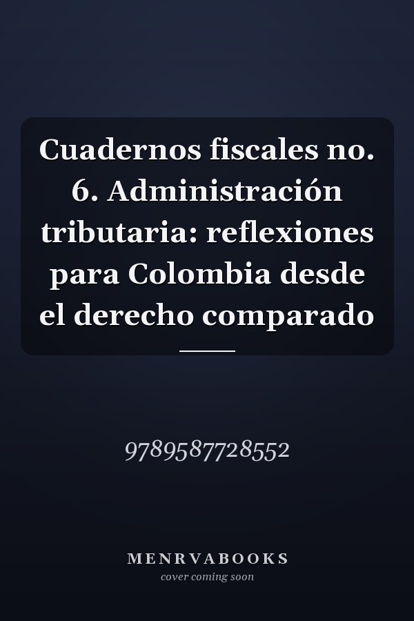 Cuadernos fiscales no. 6. Administración tributaria: reflexiones para Colombia desde el derecho comparado