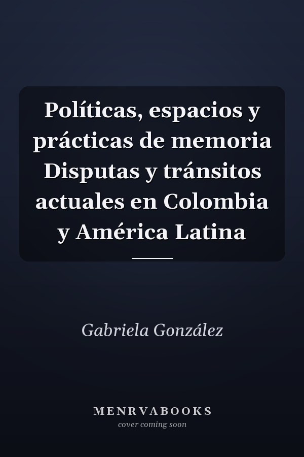 Políticas, espacios y prácticas de memoria Disputas y tránsitos actuales en Colombia y América Latina