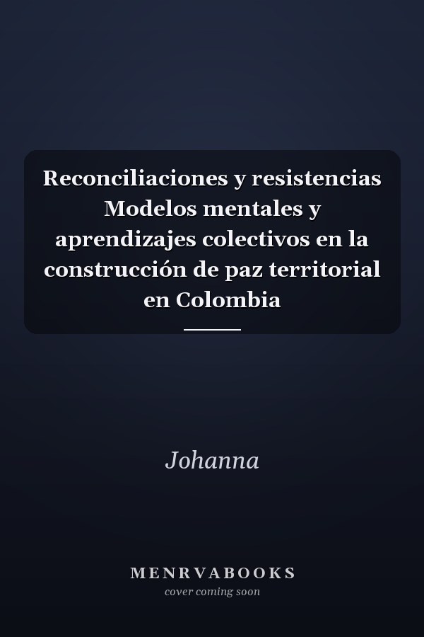 Reconciliaciones y resistencias Modelos mentales y aprendizajes colectivos en la construcción de paz territorial en Colombia