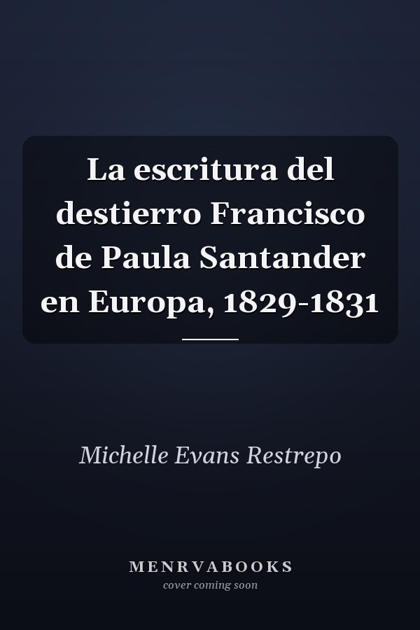 La escritura del destierro Francisco de Paula Santander en Europa, 1829-1831