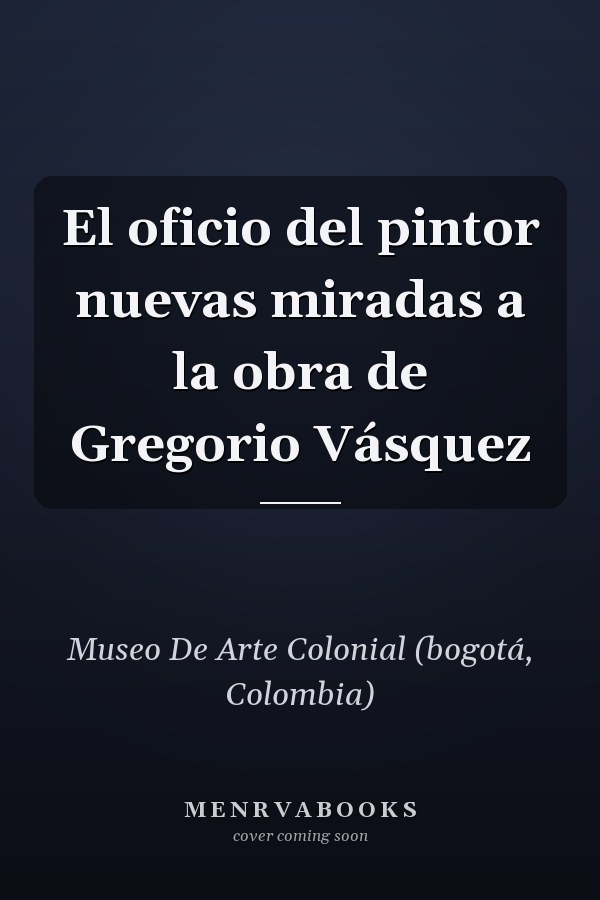El oficio del pintor nuevas miradas a la obra de Gregorio Vásquez