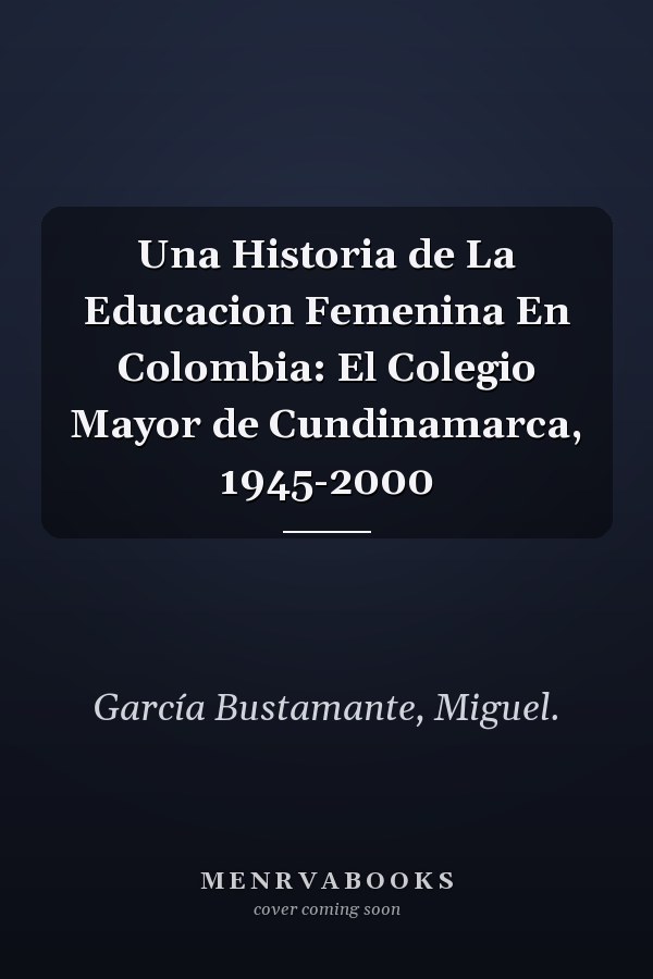 Una Historia de La Educacion Femenina En Colombia: El Colegio Mayor de Cundinamarca, 1945-2000