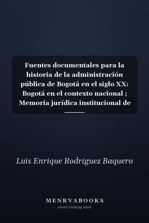 Fuentes documentales para la historia de la administración pública de Bogotá en el siglo XX: Bogotá en el contexto nacional ; Memoria jurídica institucional de Bogotá en el siglo XX