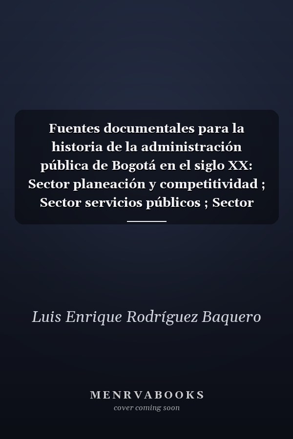 Fuentes documentales para la historia de la administración pública de Bogotá en el siglo XX: Sector planeación y competitividad ; Sector servicios públicos ; Sector movilidad y espacio público