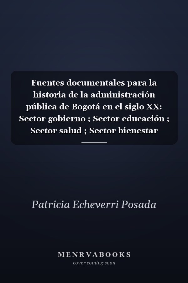 Fuentes documentales para la historia de la administración pública de Bogotá en el siglo XX: Sector gobierno ; Sector educación ; Sector salud ; Sector bienestar social ; Sector cultura y deporte ; Sector medio ambiente ; Sector Vivienda