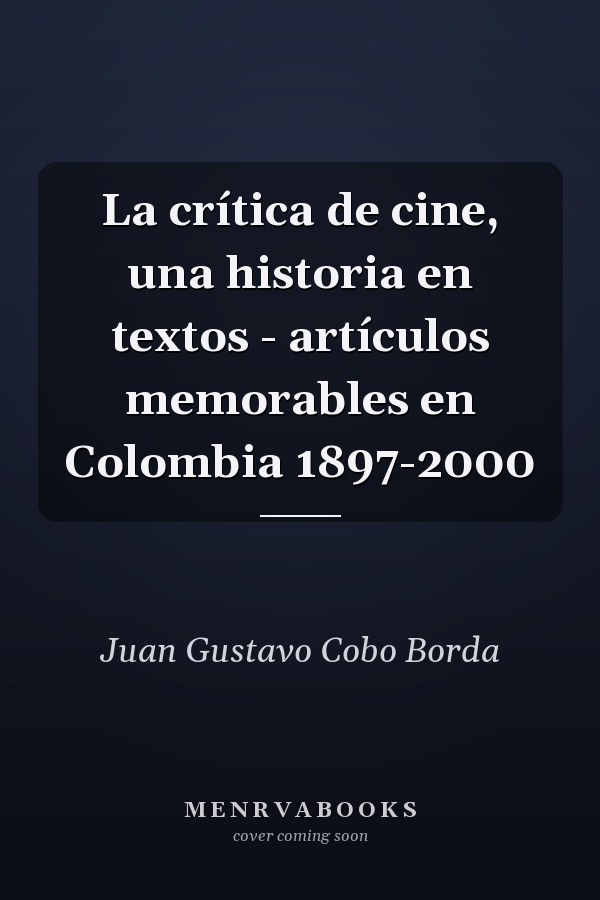 La crítica de cine, una historia en textos - artículos memorables en Colombia 1897-2000