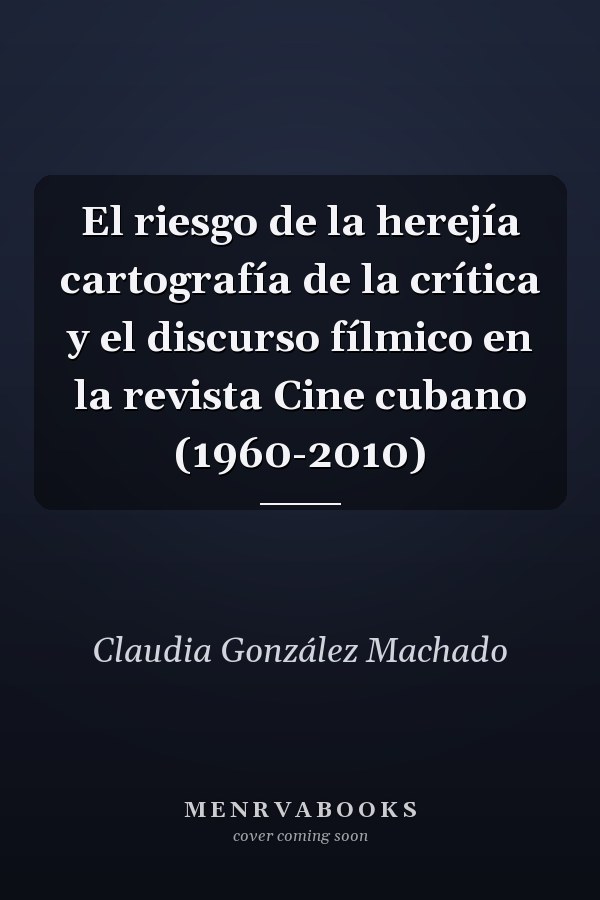 El riesgo de la herejía cartografía de la crítica y el discurso fílmico en la revista Cine cubano (1960-2010)