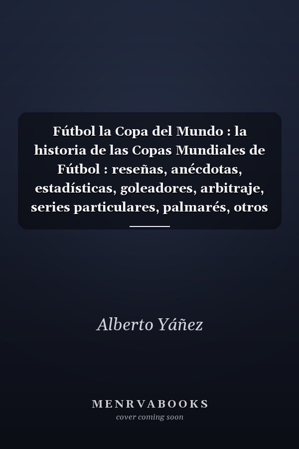 Fútbol la Copa del Mundo : la historia de las Copas Mundiales de Fútbol : reseñas, anécdotas, estadísticas, goleadores, arbitraje, series particulares, palmarés, otros datos