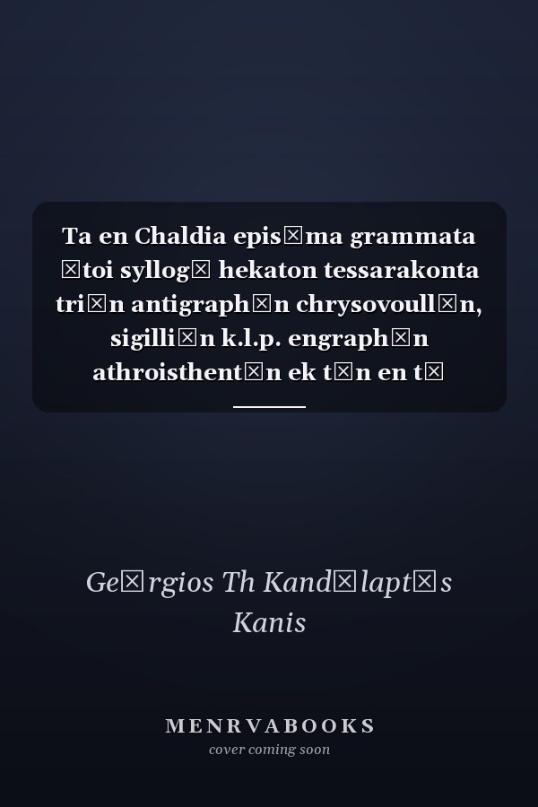 Ta en Chaldia episēma grammata ētoi syllogē hekaton tessarakonta triōn antigraphōn chrysovoullōn, sigilliōn k.l.p. engraphōn athroisthentōn ek tōn en tē eparchia Chaldias Vivliothēkōn