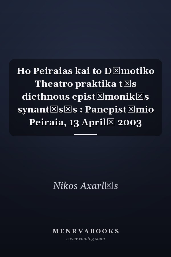 Ho Peiraias kai to Dēmotiko Theatro praktika tēs diethnous epistēmonikēs synantēsēs : Panepistēmio Peiraia, 13 Aprilē 2003