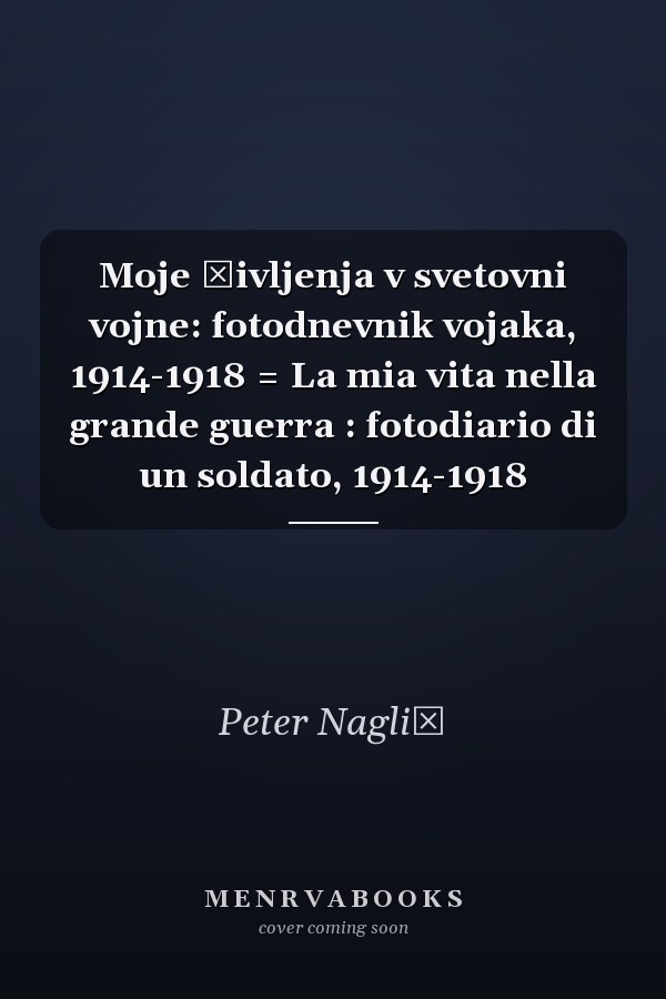 Moje življenja v svetovni vojne: fotodnevnik vojaka, 1914-1918 = La mia vita nella grande guerra : fotodiario di un soldato, 1914-1918