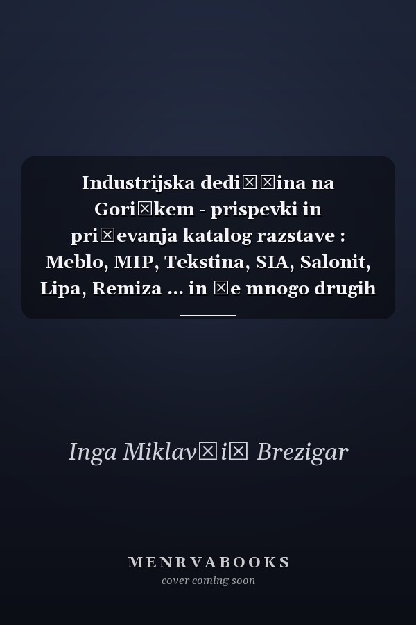 Industrijska dediščina na Goriškem - prispevki in pričevanja katalog razstave : Meblo, MIP, Tekstina, SIA, Salonit, Lipa, Remiza ... in še mnogo drugih