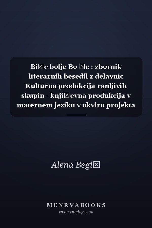 Biće bolje Bo že : zbornik literarnih besedil z delavnic Kulturna produkcija ranljivih skupin - književna produkcija v maternem jeziku v okviru projekta Manjšinenamreži