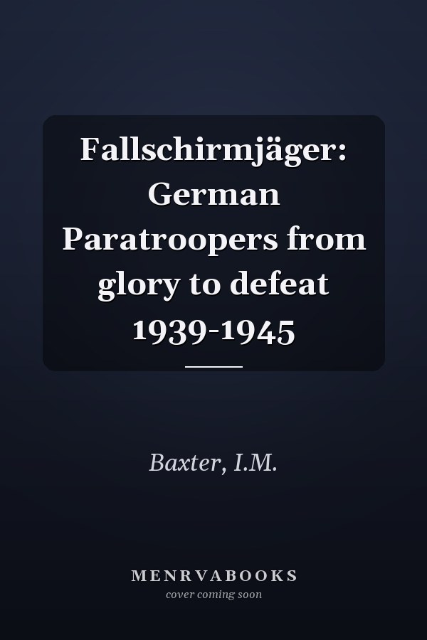 Fallschirmjäger: German Paratroopers from glory to defeat 1939-1945