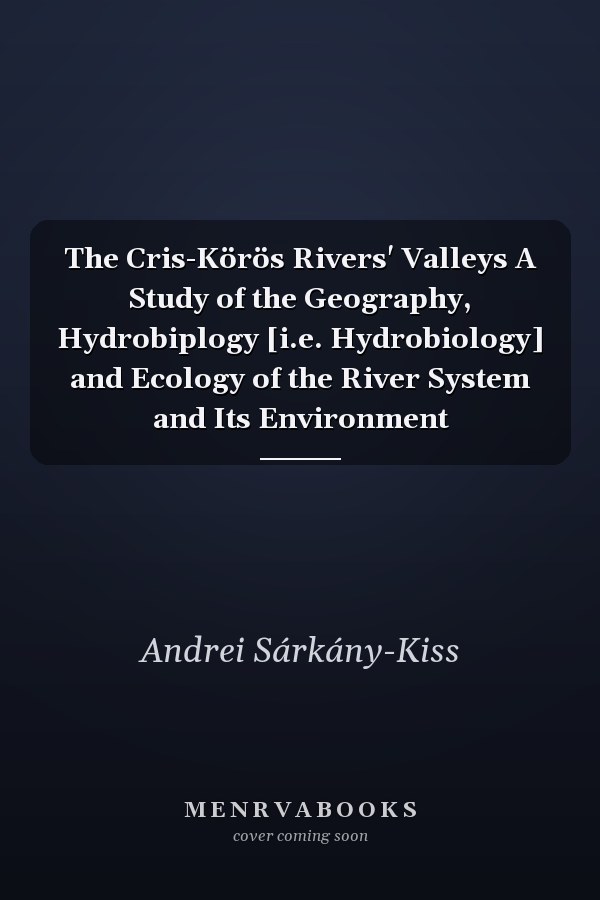 The Cris-Körös Rivers' Valleys A Study of the Geography, Hydrobiplogy [i.e. Hydrobiology] and Ecology of the River System and Its Environment