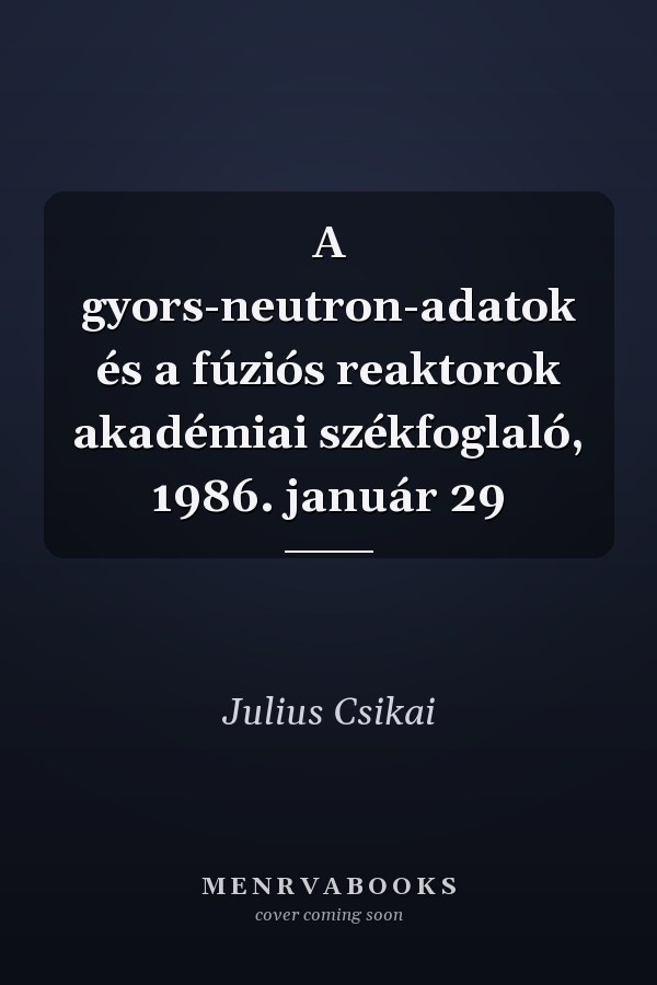A gyors-neutron-adatok és a fúziós reaktorok akadémiai székfoglaló, 1986. január 29