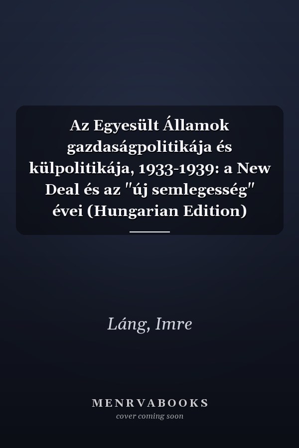 Az Egyesült Államok gazdaságpolitikája és külpolitikája, 1933-1939: a New Deal és az "új semlegesség" évei (Hungarian Edition)