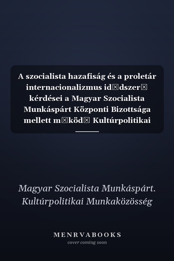 A szocialista hazafiság és a proletár internacionalizmus idődszerű kérdései a Magyar Szocialista Munkáspárt Központi Bizottsága mellett működő Kultúrpolitikai Munkaközösség állásfoglalása