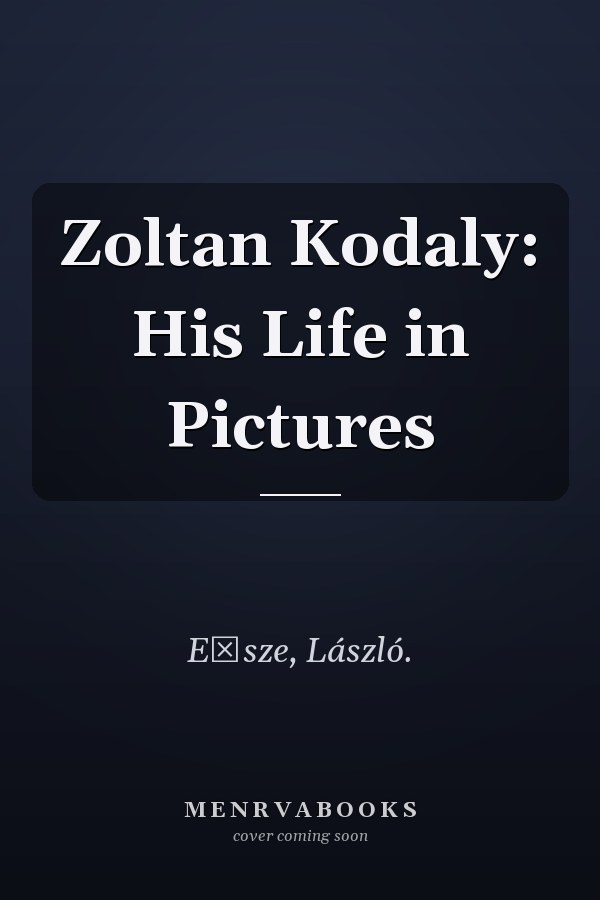 Zoltan Kodaly: His Life in Pictures