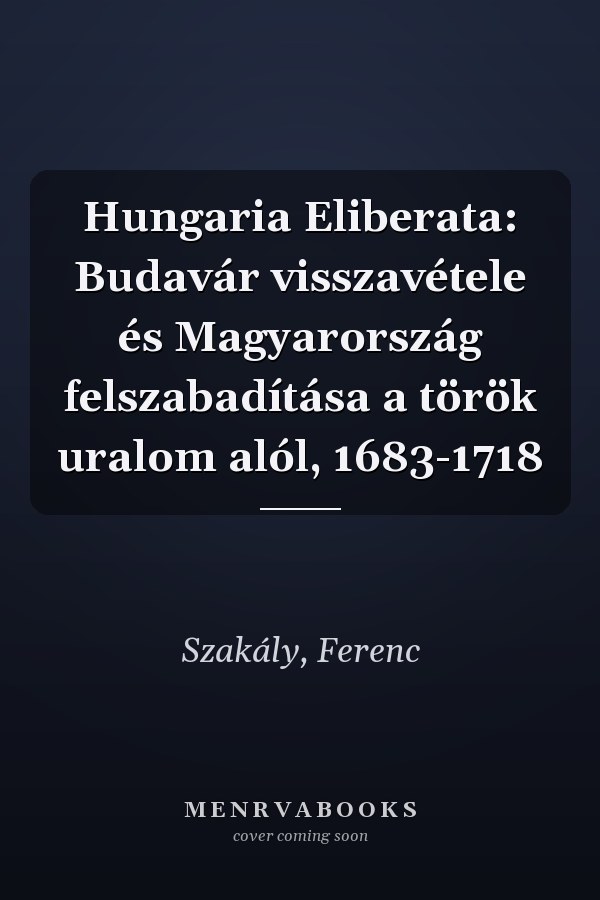 Hungaria Eliberata: Budavár visszavétele és Magyarország felszabadítása a török uralom alól, 1683-1718