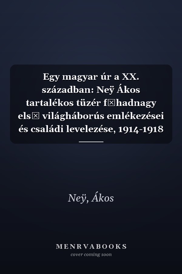 Egy magyar úr a XX. században: Neÿ Ákos tartalékos tüzér főhadnagy első világháborús emlékezései és családi levelezése, 1914-1918