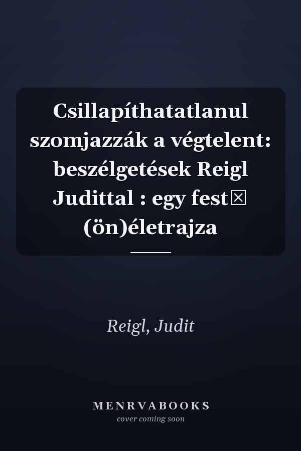 Csillapíthatatlanul szomjazzák a végtelent: beszélgetések Reigl Judittal : egy festő (ön)életrajza