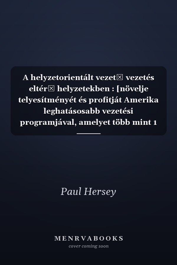 A helyzetorientált vezető vezetés eltérő helyzetekben : [növelje telyesítményét és profitját Amerika leghatásosabb vezetési programjával, amelyet több mint 1 000 000 menedzser alkalmaz több mint ötszáz élvonalbeli vállalatnál!]