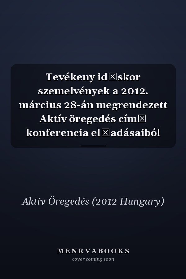 Tevékeny időskor szemelvények a 2012. március 28-án megrendezett Aktív öregedés című konferencia előadásaiból