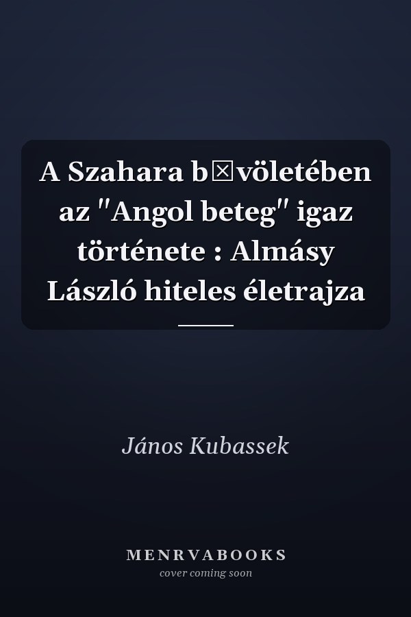 A Szahara bűvöletében az "Angol beteg" igaz története : Almásy László hiteles életrajza