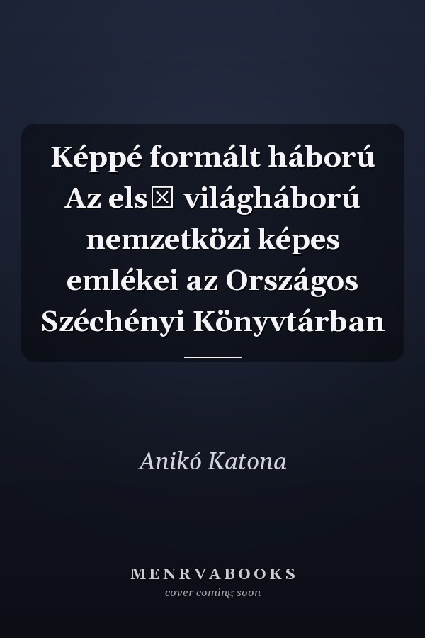 Képpé formált háború Az első világháború nemzetközi képes emlékei az Országos Széchényi Könyvtárban
