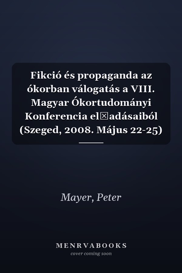 Fikció és propaganda az ókorban válogatás a VIII. Magyar Ókortudományi Konferencia előadásaiból (Szeged, 2008. Május 22-25)