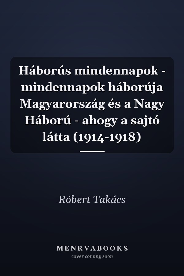 Háborús mindennapok - mindennapok háborúja Magyarország és a Nagy Háború - ahogy a sajtó látta (1914-1918)