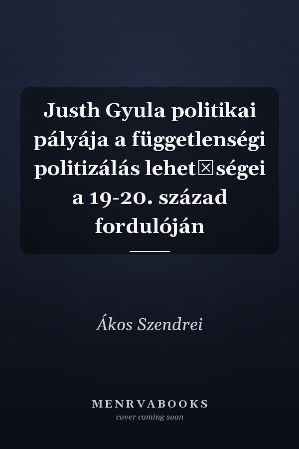 Justh Gyula politikai pályája a függetlenségi politizálás lehetőségei a 19-20. század fordulóján
