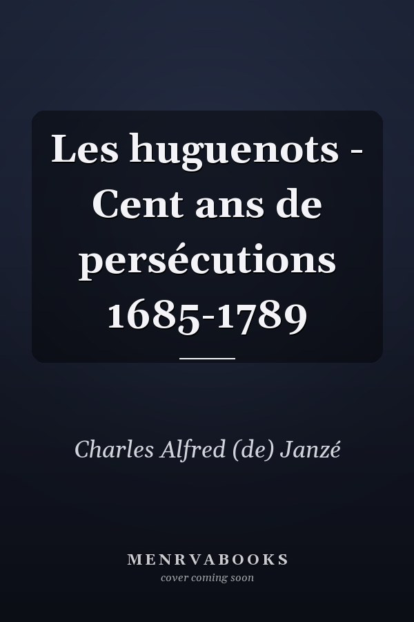 Les huguenots - Cent ans de persécutions 1685-1789