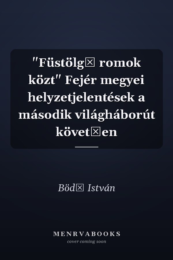 "Füstölgő romok közt" Fejér megyei helyzetjelentések a második világháborút követően