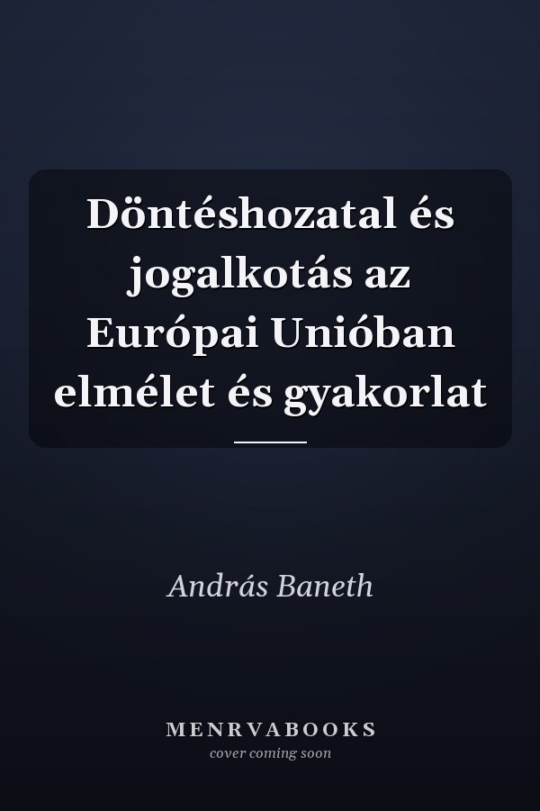 Döntéshozatal és jogalkotás az Európai Unióban elmélet és gyakorlat